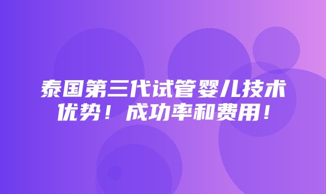 泰国第三代试管婴儿技术优势！成功率和费用！