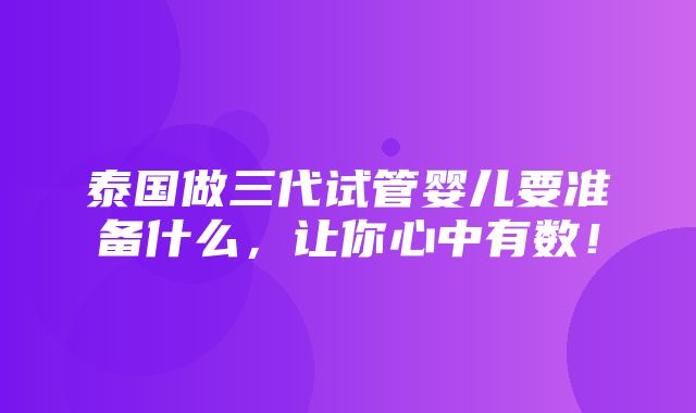 泰国做三代试管婴儿要准备什么，让你心中有数！