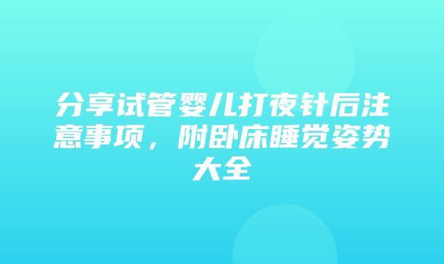 分享试管婴儿打夜针后注意事项，附卧床睡觉姿势大全