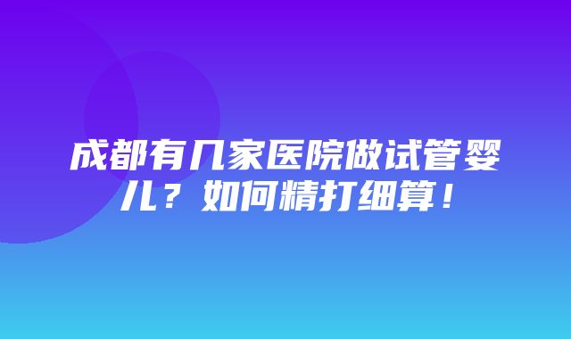 成都有几家医院做试管婴儿？如何精打细算！