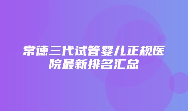 常德三代试管婴儿正规医院最新排名汇总