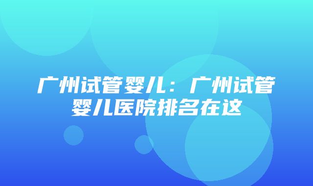 广州试管婴儿：广州试管婴儿医院排名在这