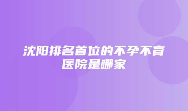 沈阳排名首位的不孕不育医院是哪家