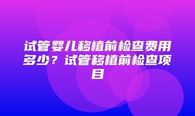 试管婴儿移植前检查费用多少？试管移植前检查项目