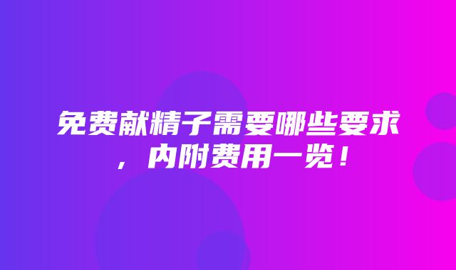 免费献精子需要哪些要求，内附费用一览！