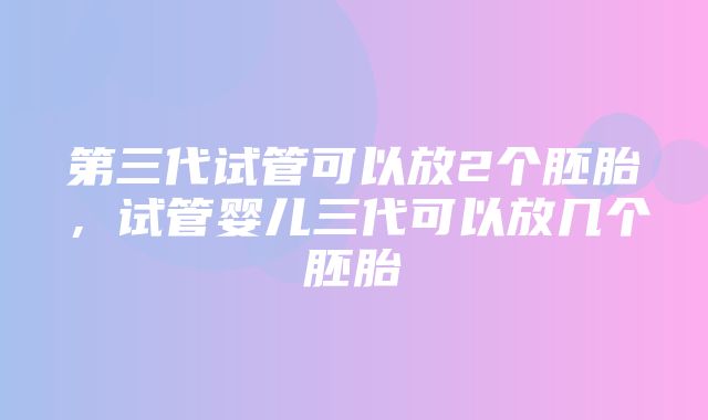 第三代试管可以放2个胚胎，试管婴儿三代可以放几个胚胎