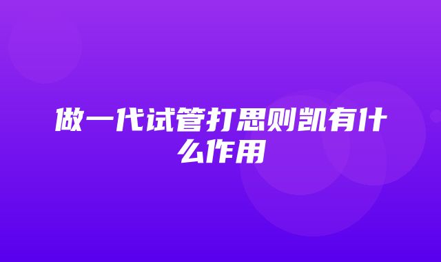 做一代试管打思则凯有什么作用