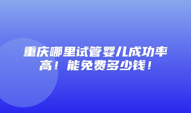 重庆哪里试管婴儿成功率高！能免费多少钱！