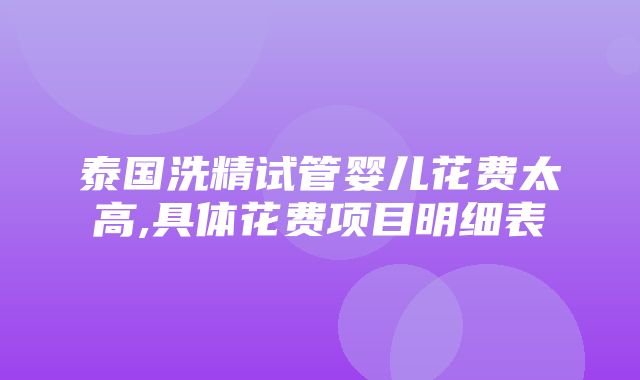 泰国洗精试管婴儿花费太高,具体花费项目明细表