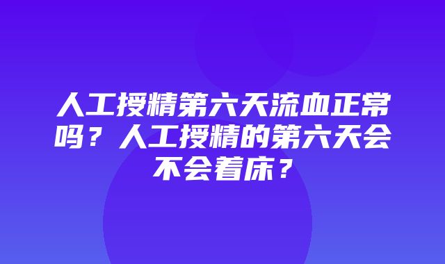 人工授精第六天流血正常吗？人工授精的第六天会不会着床？