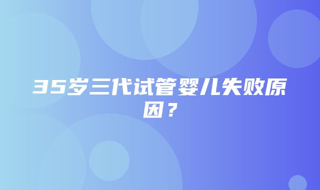 35岁三代试管婴儿失败原因？