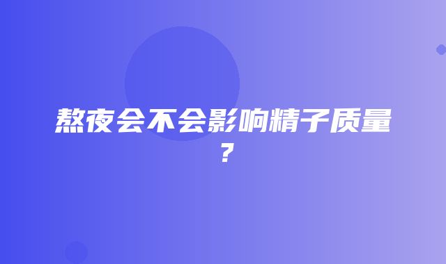 熬夜会不会影响精子质量？