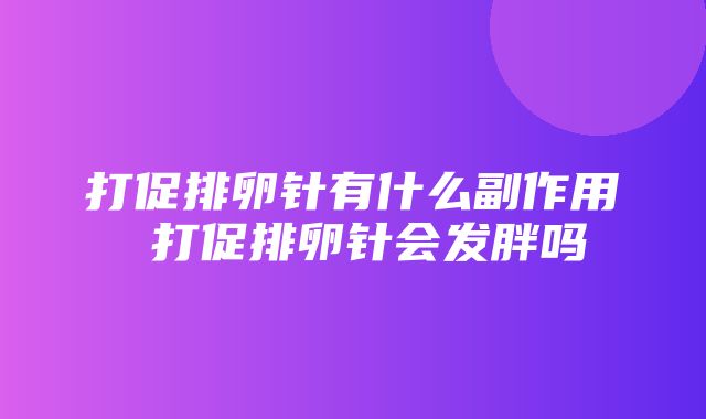 打促排卵针有什么副作用 打促排卵针会发胖吗