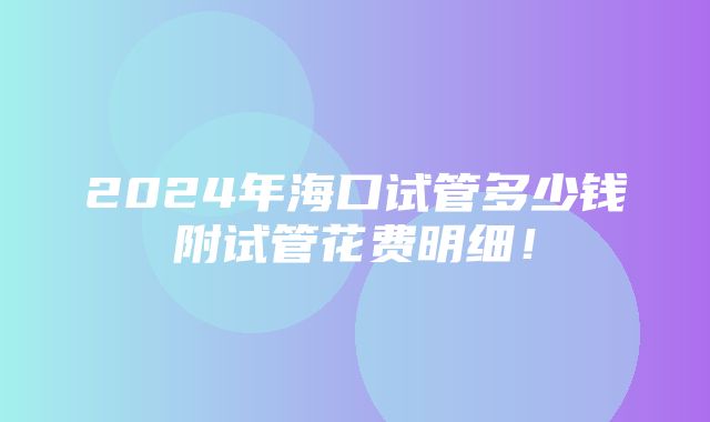 2024年海口试管多少钱附试管花费明细！