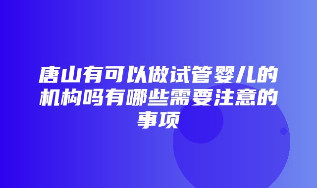 唐山有可以做试管婴儿的机构吗有哪些需要注意的事项