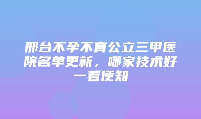 邢台不孕不育公立三甲医院名单更新，哪家技术好一看便知