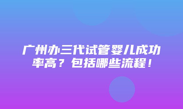 广州办三代试管婴儿成功率高？包括哪些流程！