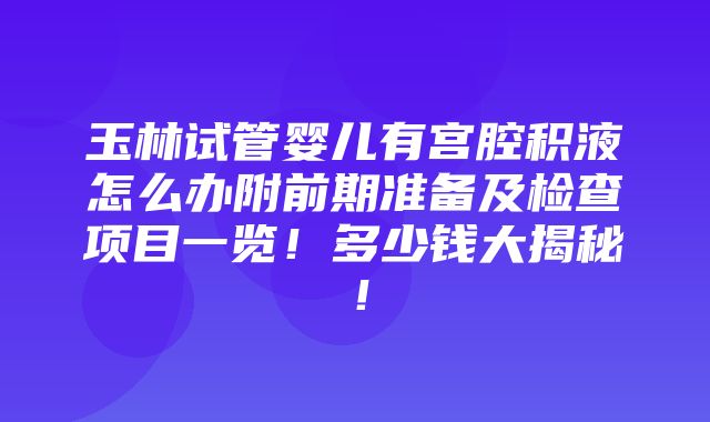 玉林试管婴儿有宫腔积液怎么办附前期准备及检查项目一览！多少钱大揭秘！