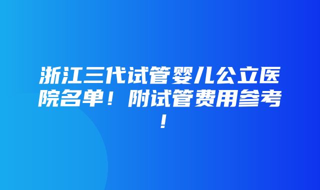 浙江三代试管婴儿公立医院名单！附试管费用参考！