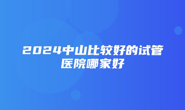 2024中山比较好的试管医院哪家好