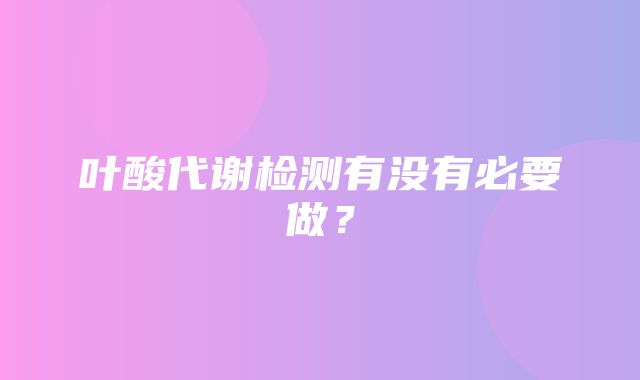 叶酸代谢检测有没有必要做？