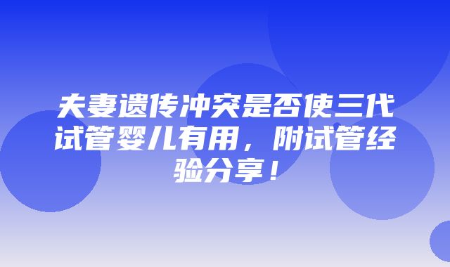 夫妻遗传冲突是否使三代试管婴儿有用，附试管经验分享！