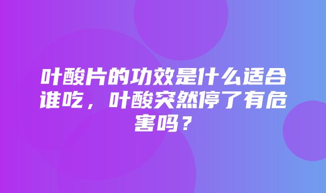 叶酸片的功效是什么适合谁吃，叶酸突然停了有危害吗？