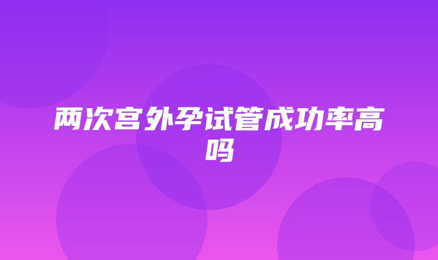 两次宫外孕试管成功率高吗