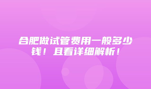 合肥做试管费用一般多少钱！且看详细解析！