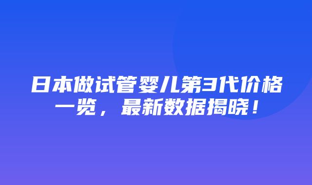 日本做试管婴儿第3代价格一览，最新数据揭晓！