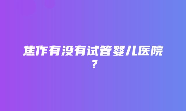 焦作有没有试管婴儿医院？