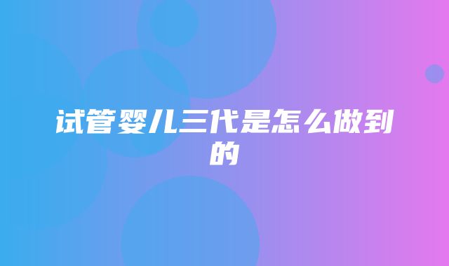 试管婴儿三代是怎么做到的