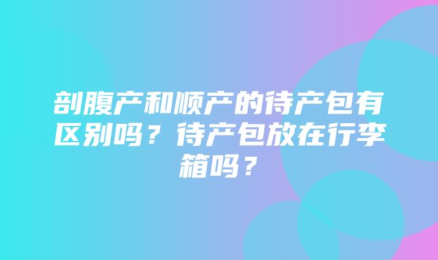 剖腹产和顺产的待产包有区别吗？待产包放在行李箱吗？