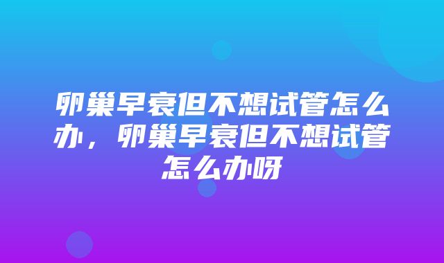 卵巢早衰但不想试管怎么办，卵巢早衰但不想试管怎么办呀