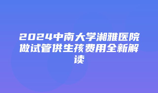 2024中南大学湘雅医院做试管供生孩费用全新解读