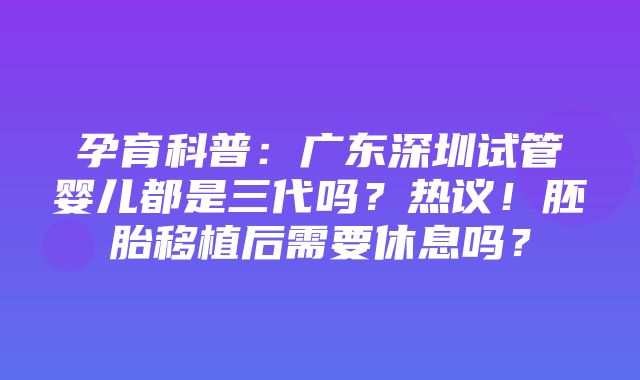 孕育科普：广东深圳试管婴儿都是三代吗？热议！胚胎移植后需要休息吗？