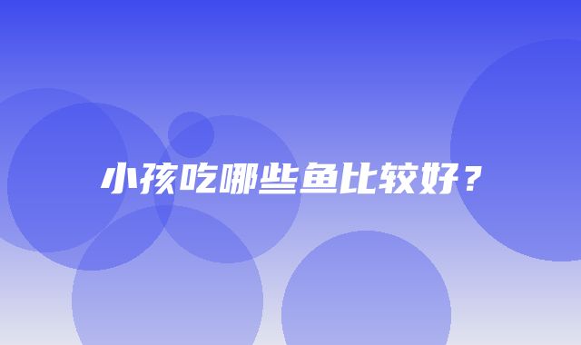 小孩吃哪些鱼比较好？