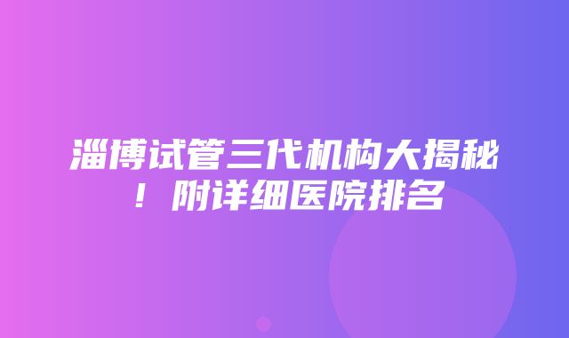 淄博试管三代机构大揭秘！附详细医院排名