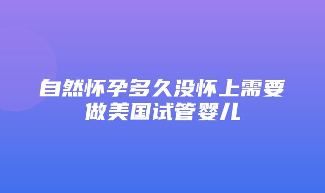 自然怀孕多久没怀上需要做美国试管婴儿