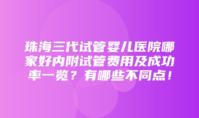 珠海三代试管婴儿医院哪家好内附试管费用及成功率一览？有哪些不同点！