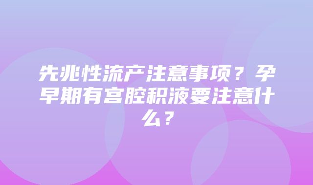 先兆性流产注意事项？孕早期有宫腔积液要注意什么？