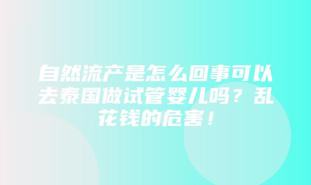 自然流产是怎么回事可以去泰国做试管婴儿吗？乱花钱的危害！