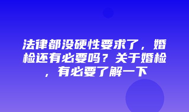 法律都没硬性要求了，婚检还有必要吗？关于婚检，有必要了解一下