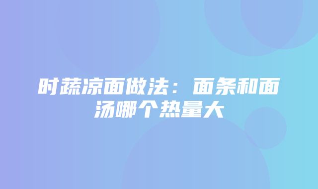 时蔬凉面做法：面条和面汤哪个热量大