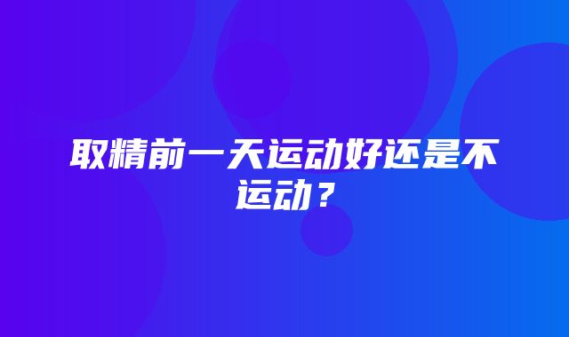 取精前一天运动好还是不运动？