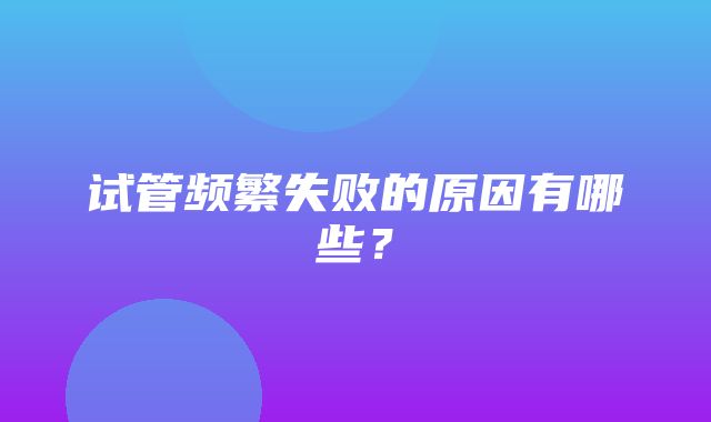 试管频繁失败的原因有哪些？