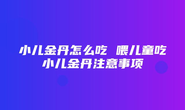 小儿金丹怎么吃 喂儿童吃小儿金丹注意事项