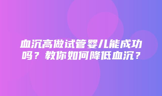 血沉高做试管婴儿能成功吗？教你如何降低血沉？