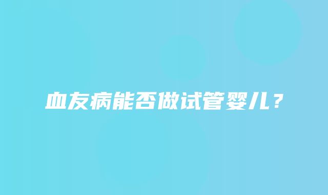 血友病能否做试管婴儿？