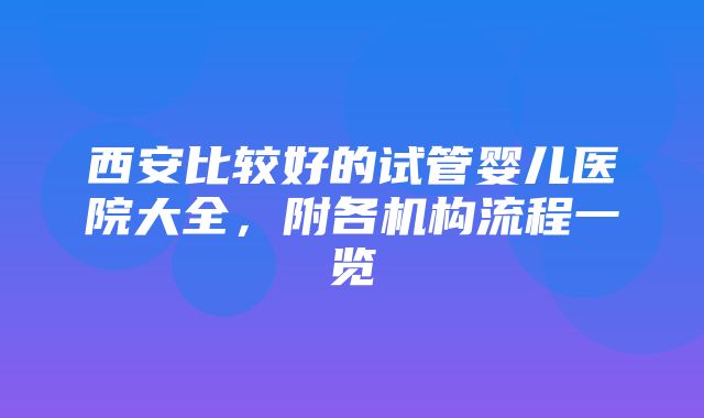 西安比较好的试管婴儿医院大全，附各机构流程一览